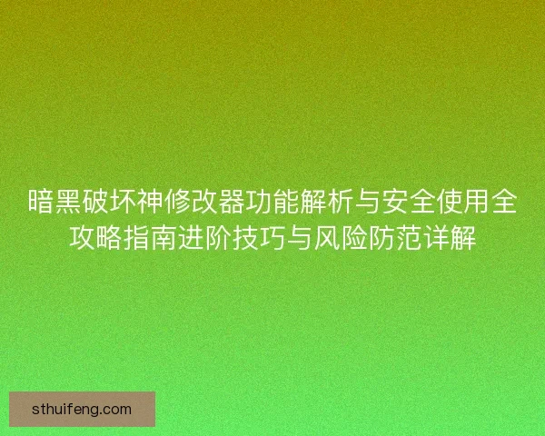 暗黑破坏神修改器功能解析与安全使用全攻略指南进阶技巧与风险防范详解