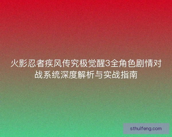 火影忍者疾风传究极觉醒3全角色剧情对战系统深度解析与实战指南