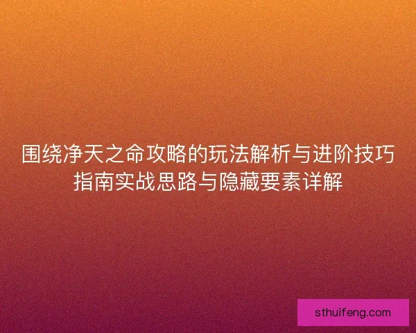 围绕净天之命攻略的玩法解析与进阶技巧指南实战思路与隐藏要素详解